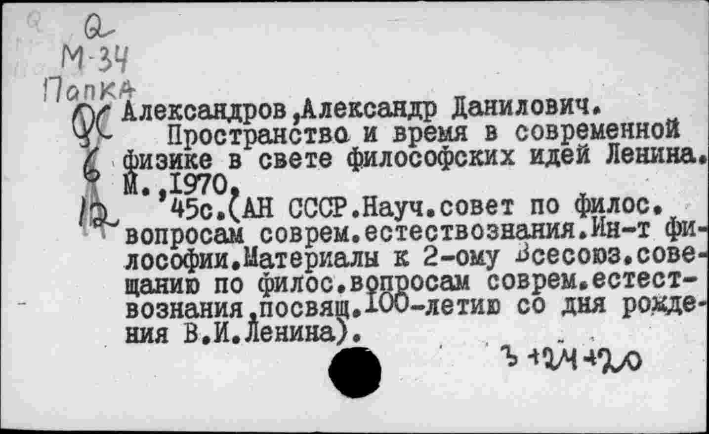 ﻿О о п К. А’
' Ту Александров Александр Данилович.
Пространство и время в современной / физике в свете философских идей Ленина И *’45с.СаН СССР.Науч.совет по филос.
вопросам соврем.естествознания.Ин-т фи лософии.Материалы к 2-ому Всесоюз.сове щанию по филос.вопросам соврем.естествознания .посвящ.ЮО-летив со дня ровде ния В,И.Ленина).	. ,
'ыгчч'хл